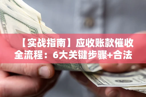 北京【实战指南】应收账款催收全流程：6大关键步骤+合法回款技巧