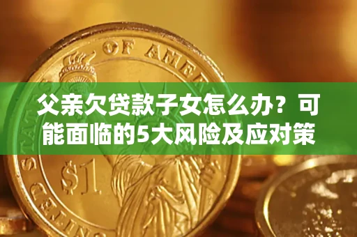 北京父亲欠贷款子女怎么办?可能面临的5大风险及应对策略 北京父亲欠贷款子女怎么办?可能面临的5大风险及应对策略