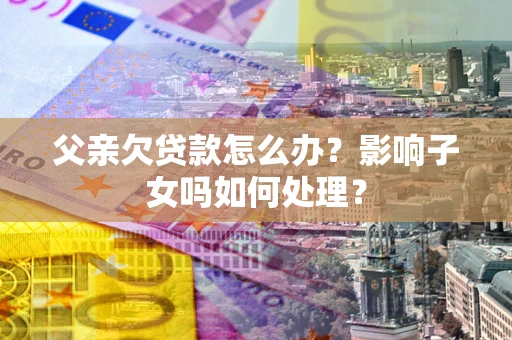 北京父亲欠贷款怎么办？影响子女吗如何处理？