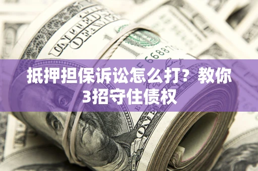 北京抵押担保诉讼怎么打？教你3招守住债权