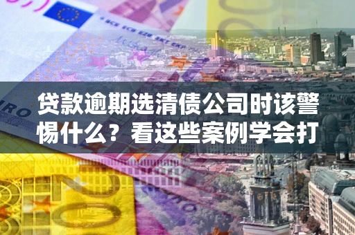 北京贷款逾期选清债公司时该警惕什么？看这些案例学会打翻身仗