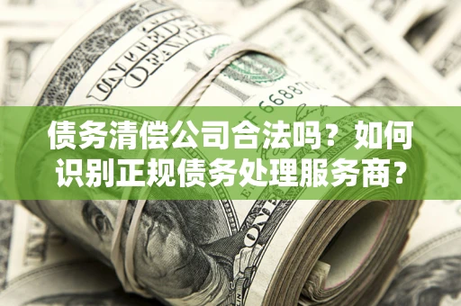 北京债务清偿公司合法吗？如何识别正规债务处理服务商？
