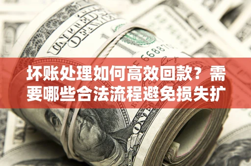北京坏账处理如何高效回款？需要哪些合法流程避免损失扩大？