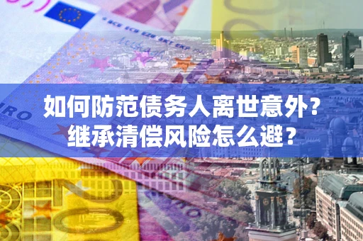 北京如何防范债务人离世意外？继承清偿风险怎么避？