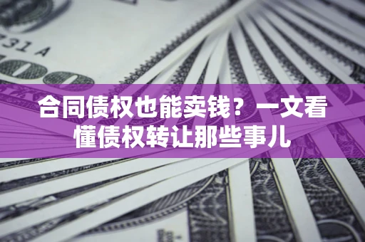北京合同债权也能卖钱？一文看懂债权转让那些事儿