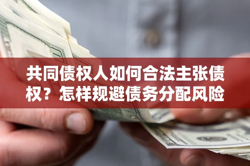 北京共同债权人如何合法主张债权？怎样规避债务分配风险？