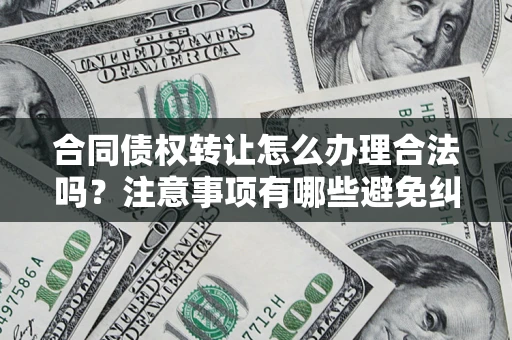 北京合同债权转让怎么办理合法吗？注意事项有哪些避免纠纷？