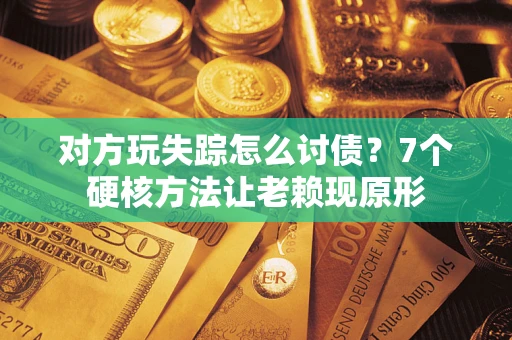 北京对方玩失踪怎么讨债？7个硬核方法让老赖现原形