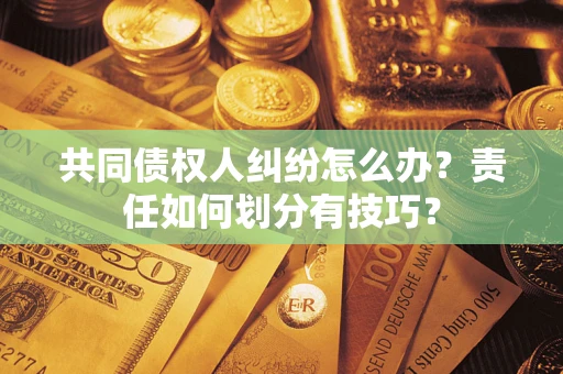 北京共同债权人纠纷怎么办？责任如何划分有技巧？