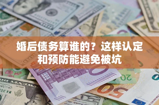北京婚后债务算谁的？这样认定和预防能避免被坑