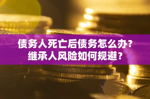 北京债务人死亡后债务怎么办？继承人风险如何规避？