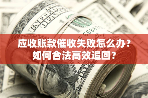 北京应收账款催收失败怎么办？如何合法高效追回？