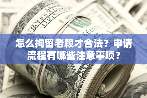 北京怎么拘留老赖才合法？申请流程有哪些注意事项？