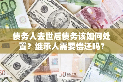 北京债务人去世后债务该如何处置？继承人需要偿还吗？