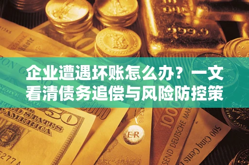 北京企业遭遇坏账怎么办？一文看清债务追偿与风险防控策略