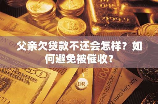 北京父亲欠贷款不还会怎样？如何避免被催收？