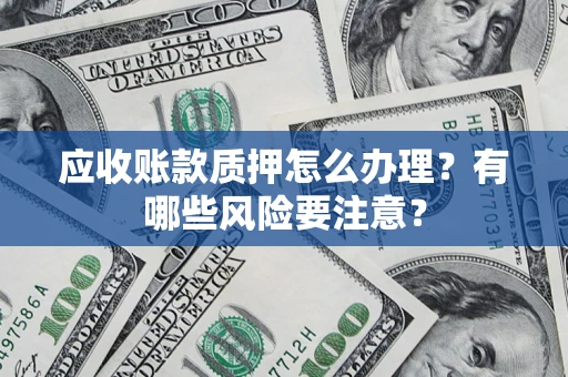 北京应收账款质押怎么办理？有哪些风险要注意？