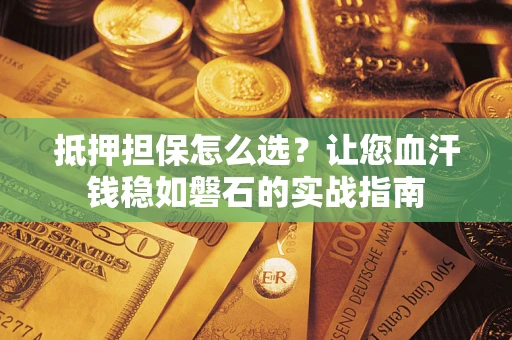 北京抵押担保怎么选？让您血汗钱稳如磐石的实战指南