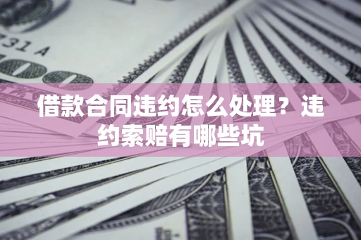 北京借款合同违约怎么处理？违约索赔有哪些坑