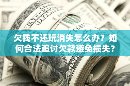 北京欠钱不还玩消失怎么办?如何合法追讨欠款避免损失? 北京欠钱不还玩消失怎么办?如何合法追讨欠款避免损失?