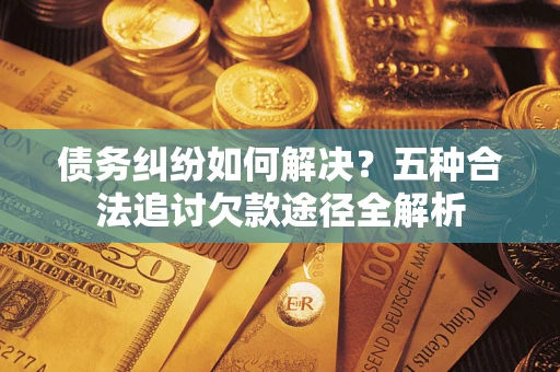 北京债务纠纷如何解决？五种合法追讨欠款途径全解析
