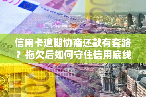北京信用卡逾期协商还款有套路？拖欠后如何守住信用底线？