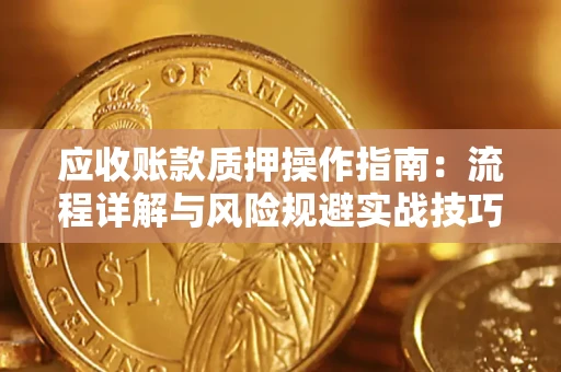 北京应收账款质押操作指南:流程详解与风险规避实战技巧 北京应收账款质押操作指南:流程详解与风险规避实战技巧