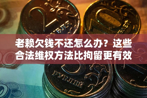 北京老赖欠钱不还怎么办？这些合法维权方法比拘留更有效