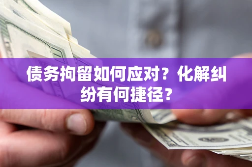 北京债务拘留如何应对？化解纠纷有何捷径？
