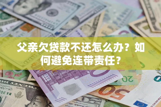 北京父亲欠贷款不还怎么办？如何避免连带责任？