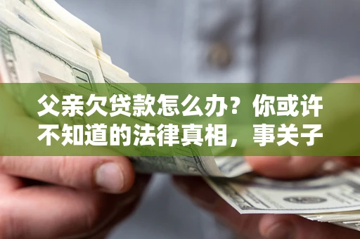 北京父亲欠贷款怎么办？你或许不知道的法律真相，事关子女未来