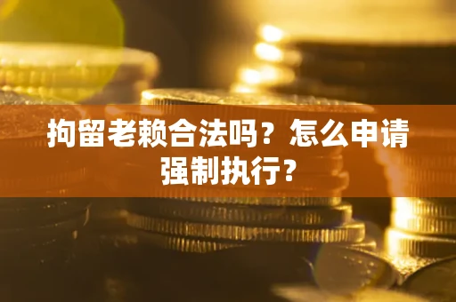 北京拘留老赖合法吗？怎么申请强制执行？