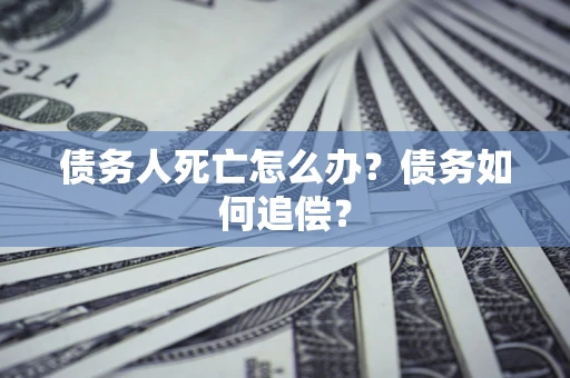 北京债务人死亡怎么办？债务如何追偿？