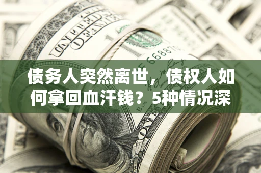 北京债务人突然离世，债权人如何拿回血汗钱？5种情况深度解析