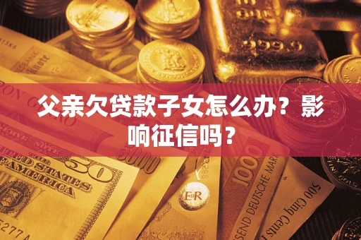 北京父亲欠贷款子女怎么办？影响征信吗？