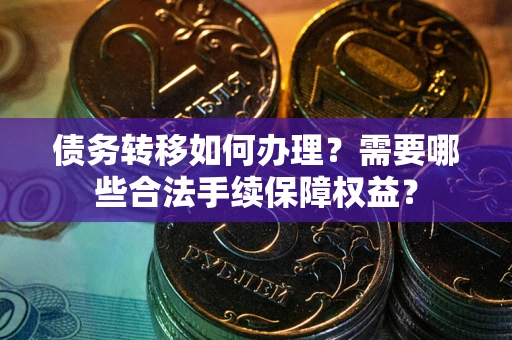 北京债务转移如何办理？需要哪些合法手续保障权益？