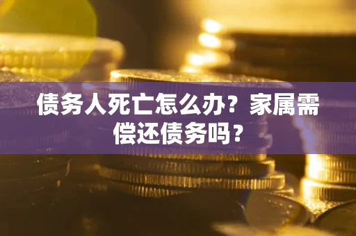 北京债务人死亡怎么办？家属需偿还债务吗？
