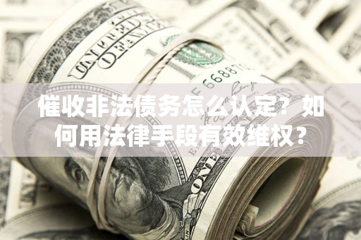 北京催收非法债务怎么认定？如何用法律手段有效维权？