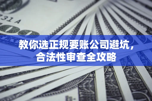北京教你选正规要账公司避坑，合法性审查全攻略