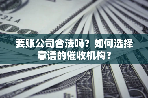 北京要账公司合法吗？如何选择靠谱的催收机构？