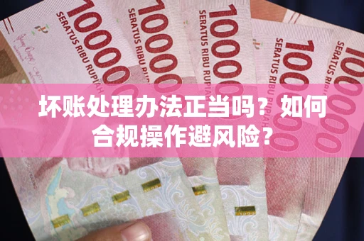 北京坏账处理办法正当吗？如何合规操作避风险？