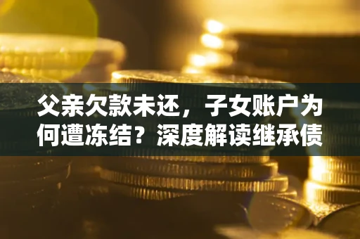 北京父亲欠款未还，子女账户为何遭冻结？深度解读继承债务迷局