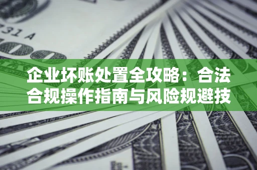北京企业坏账处置全攻略：合法合规操作指南与风险规避技巧解析