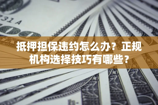 北京抵押担保违约怎么办？正规机构选择技巧有哪些？