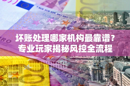 北京坏账处理哪家机构最靠谱？专业玩家揭秘风控全流程
