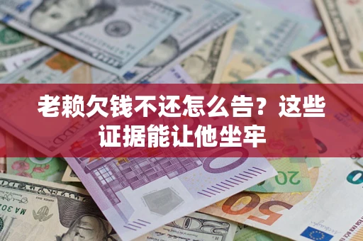 北京老赖欠钱不还怎么告？这些证据能让他坐牢