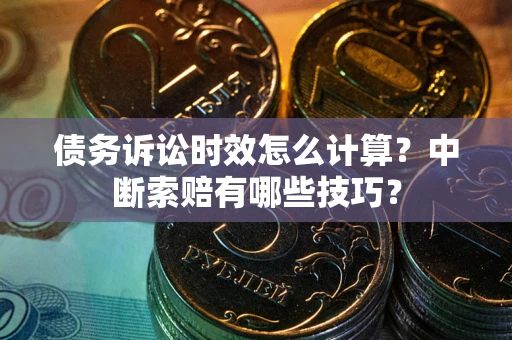 北京债务诉讼时效怎么计算？中断索赔有哪些技巧？