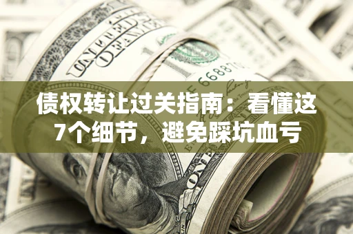 北京债权转让过关指南：看懂这7个细节，避免踩坑血亏
