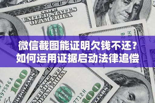 北京微信截图能证明欠钱不还？如何运用证据启动法律追偿程序？
