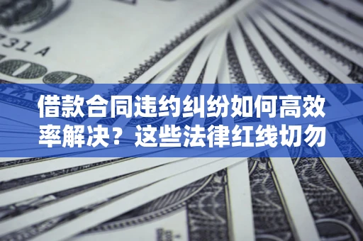 北京借款合同违约纠纷如何高效率解决？这些法律红线切勿触碰